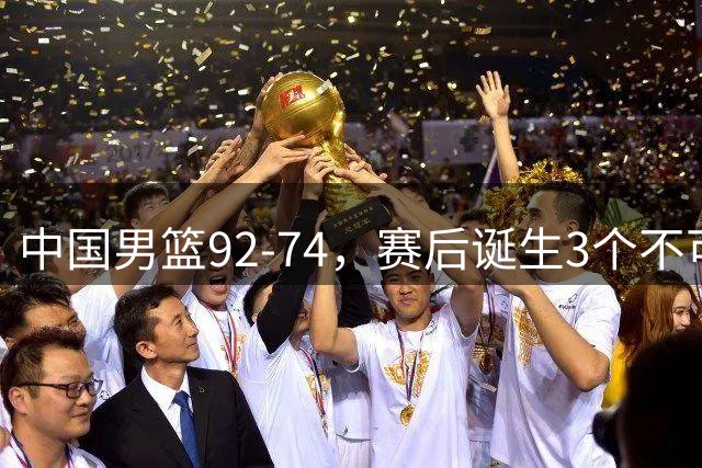中国男篮92-74，赛后诞生3个不可思议，日本可以帮中国台北出线