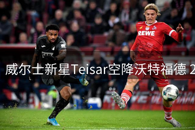 威尔士新星Teisar空降沃特福德 20岁锋线杀手曾单季造8球