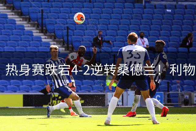 热身赛跌宕4-2逆转桑德兰！利物浦新帅首秀取胜，戈麦斯早早伤退，索博传射基耶萨破门